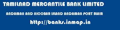 TAMILNAD MERCANTILE BANK LIMITED  ANDAMAN AND NICOBAR ISLAND ANDAMAN PORT BLAIR   banks information 